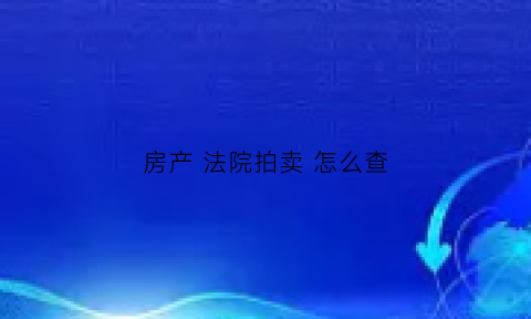 房产法院拍卖怎么查(法院房产拍卖信息怎么查)